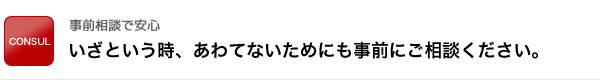 “いざという時、あわてないためにも事前にご相談ください。