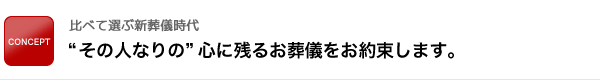 “その人なりの”心に残るお葬儀をお約束します。